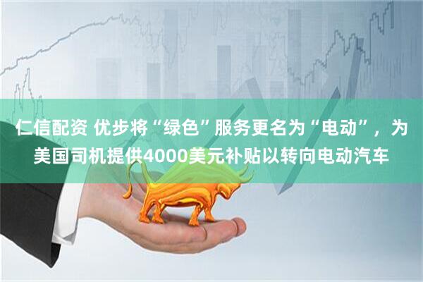 仁信配资 优步将“绿色”服务更名为“电动”，为美国司机提供4000美元补贴以转向电动汽车