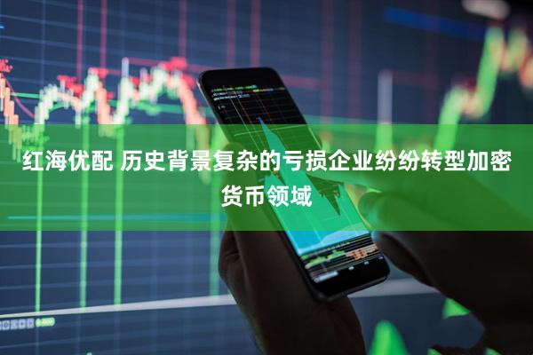 红海优配 历史背景复杂的亏损企业纷纷转型加密货币领域