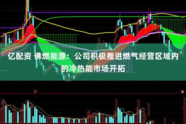 亿配资 佛燃能源：公司积极推进燃气经营区域内的冷热能市场开拓