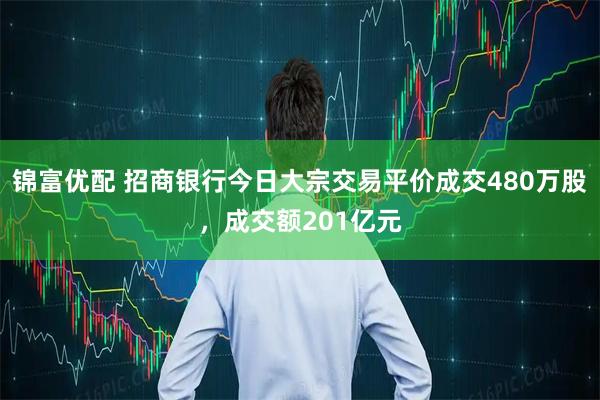 锦富优配 招商银行今日大宗交易平价成交480万股，成交额201亿元