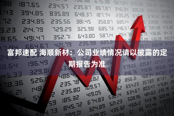 富邦速配 海顺新材：公司业绩情况请以披露的定期报告为准