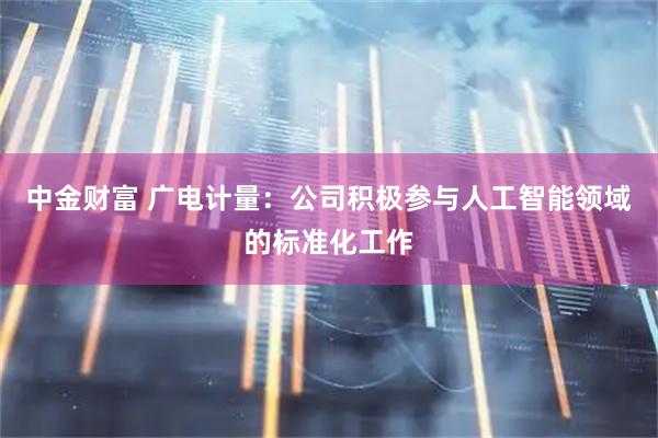 中金财富 广电计量：公司积极参与人工智能领域的标准化工作
