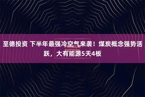 至德投资 下半年最强冷空气来袭！煤炭概念强势活跃，大有能源5天4板