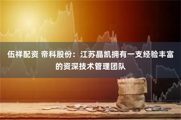 伍祥配资 帝科股份：江苏晶凯拥有一支经验丰富的资深技术管理团队