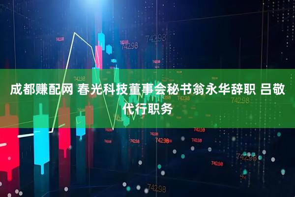 成都赚配网 春光科技董事会秘书翁永华辞职 吕敬代行职务