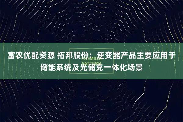 富农优配资源 拓邦股份：逆变器产品主要应用于储能系统及光储充一体化场景