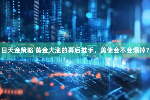 日天金策略 黄金大涨的幕后推手，美债会不会爆掉？