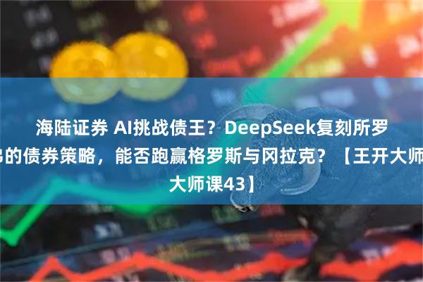 海陆证券 AI挑战债王？DeepSeek复刻所罗门兄弟的债券策略，能否跑赢格罗斯与冈拉克？【王开大师课43】