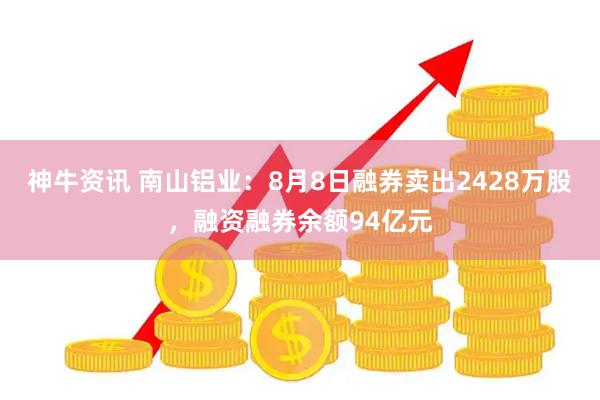 神牛资讯 南山铝业：8月8日融券卖出2428万股，融资融券余额94亿元