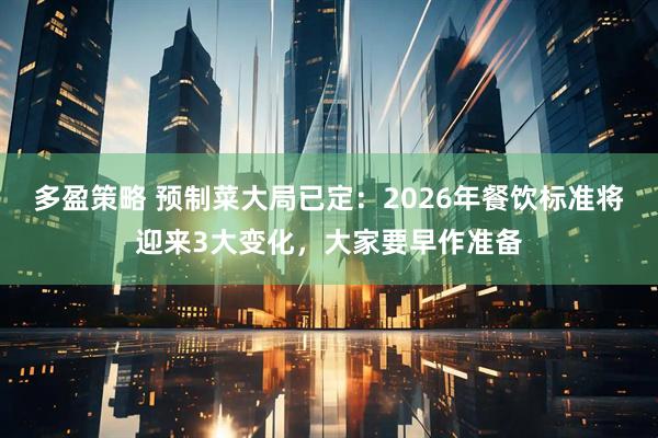 多盈策略 预制菜大局已定：2026年餐饮标准将迎来3大变化，大家要早作准备
