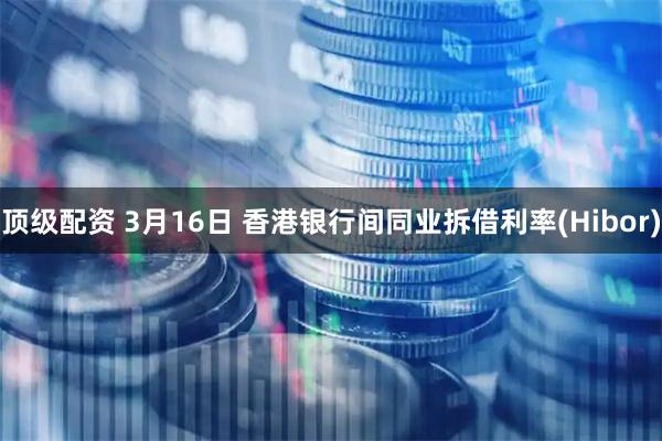 顶级配资 3月16日 香港银行间同业拆借利率(Hibor)