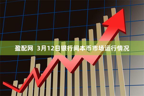 盈配网  3月12日银行间本币市场运行情况