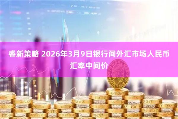 睿新策略 2026年3月9日银行间外汇市场人民币汇率中间价