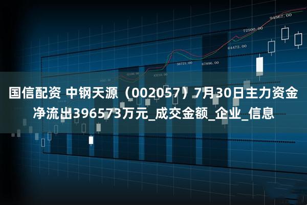 国信配资 中钢天源（002057）7月30日主力资金净流出396573万元_成交金额_企业_信息