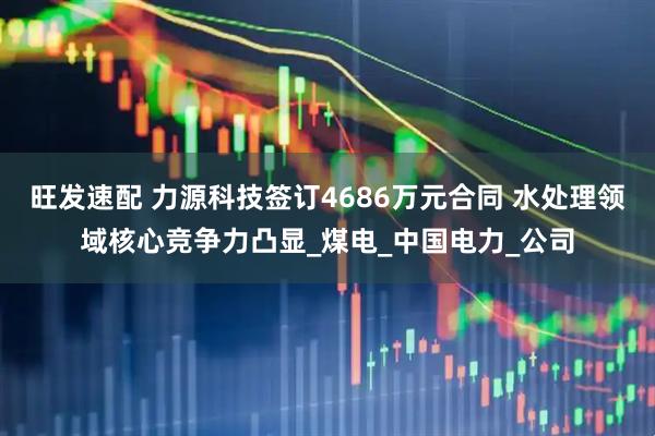 旺发速配 力源科技签订4686万元合同 水处理领域核心竞争力凸显_煤电_中国电力_公司