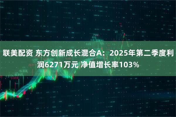 联美配资 东方创新成长混合A：2025年第二季度利润6271万元 净值增长率103%