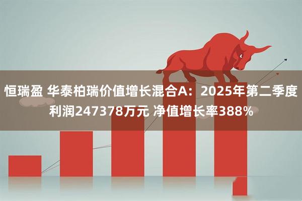 恒瑞盈 华泰柏瑞价值增长混合A：2025年第二季度利润247378万元 净值增长率388%
