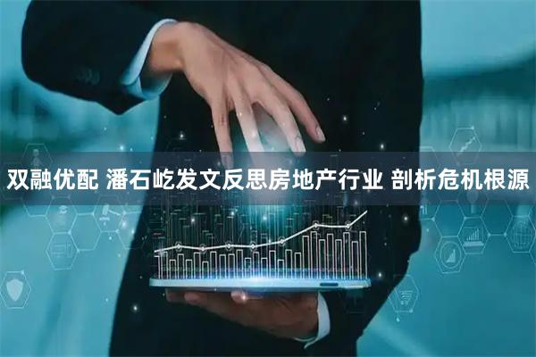 双融优配 潘石屹发文反思房地产行业 剖析危机根源