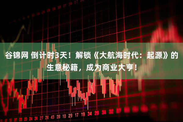 谷锦网 倒计时3天！解锁《大航海时代：起源》的生意秘籍，成为商业大亨！