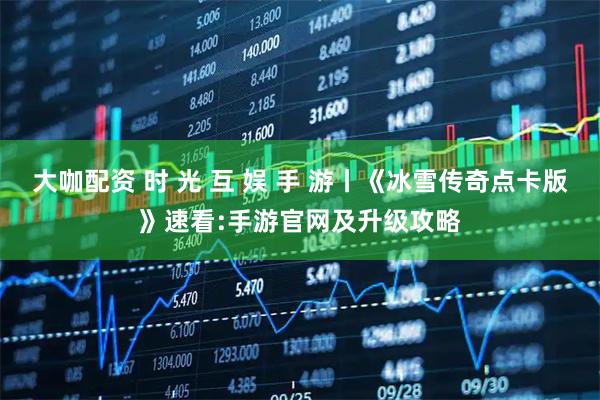 大咖配资 时 光 互 娱 手 游丨《冰雪传奇点卡版》速看:手游官网及升级攻略
