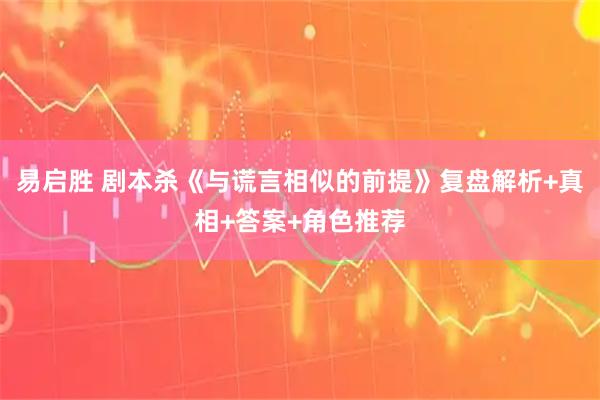 易启胜 剧本杀《与谎言相似的前提》复盘解析+真相+答案+角色推荐