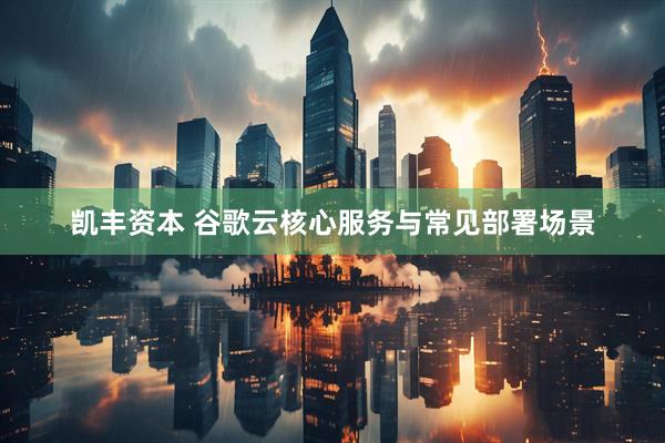 凯丰资本 谷歌云核心服务与常见部署场景