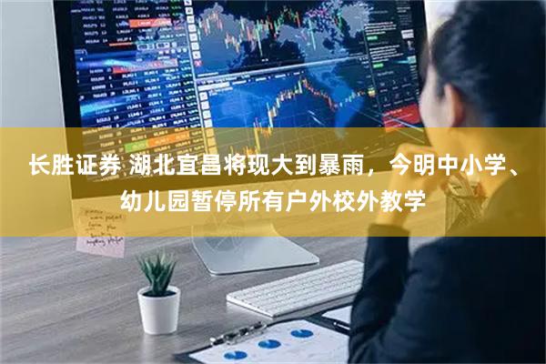 长胜证券 湖北宜昌将现大到暴雨，今明中小学、幼儿园暂停所有户外校外教学