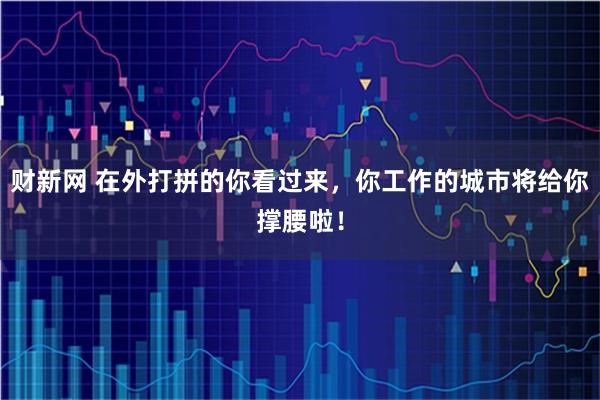财新网 在外打拼的你看过来，你工作的城市将给你撑腰啦！