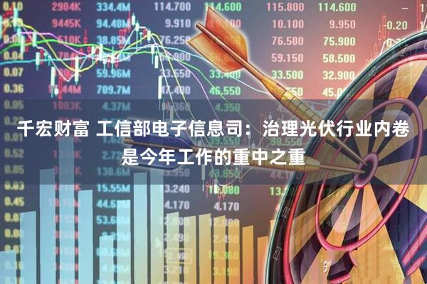 千宏财富 工信部电子信息司：治理光伏行业内卷是今年工作的重中之重