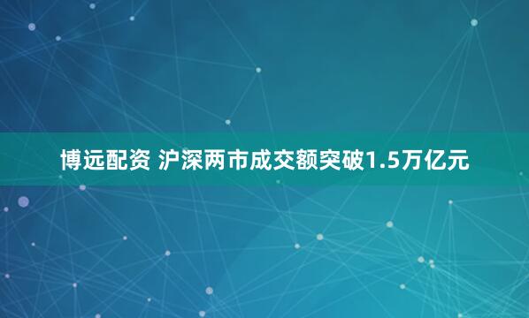 博远配资 沪深两市成交额突破1.5万亿元