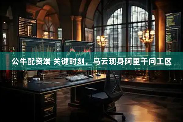 公牛配资端 关键时刻，马云现身阿里千问工区