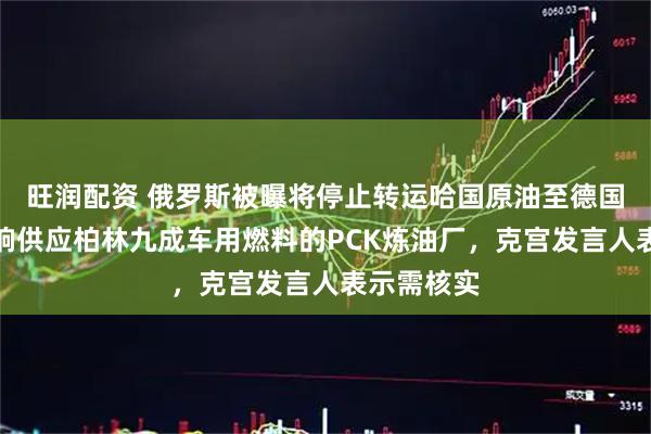 旺润配资 俄罗斯被曝将停止转运哈国原油至德国，直接影响供应柏林九成车用燃料的PCK炼油厂，克宫发言人表示需核实