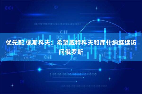 优先配 佩斯科夫：希望威特科夫和库什纳继续访问俄罗斯