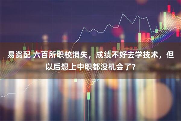 易资配 六百所职校消失，成绩不好去学技术，但以后想上中职都没机会了？