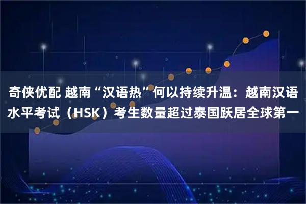 奇侠优配 越南“汉语热”何以持续升温：越南汉语水平考试（HSK）考生数量超过泰国跃居全球第一