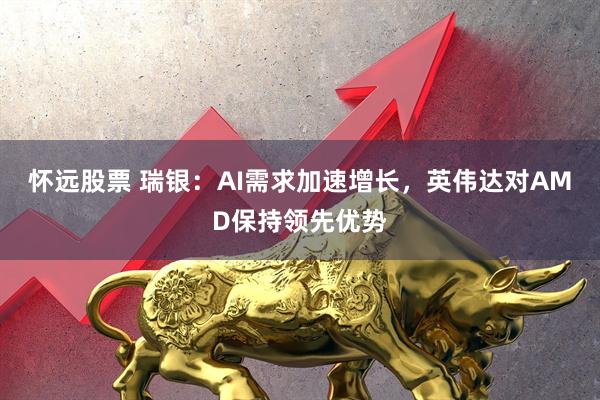 怀远股票 瑞银：AI需求加速增长，英伟达对AMD保持领先优势