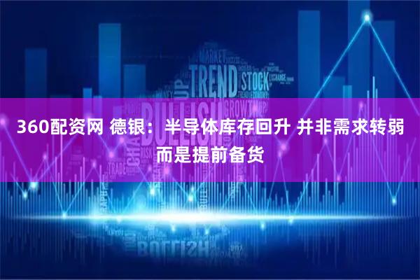 360配资网 德银：半导体库存回升 并非需求转弱而是提前备货