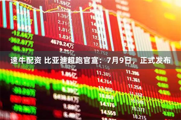 速牛配资 比亚迪超跑官宣：7月9日，正式发布