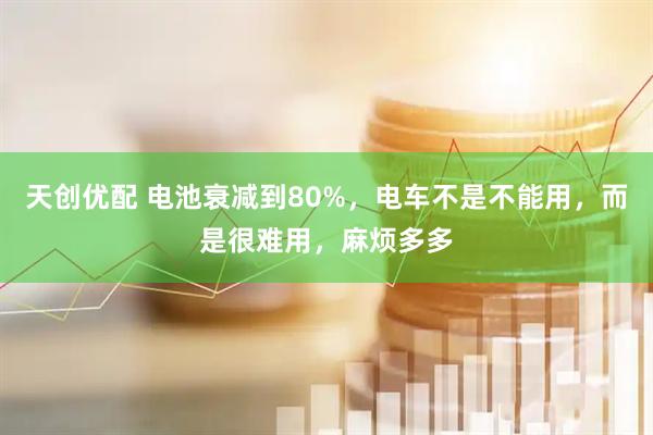 天创优配 电池衰减到80%，电车不是不能用，而是很难用，麻烦多多