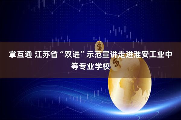 掌互通 江苏省“双进”示范宣讲走进淮安工业中等专业学校