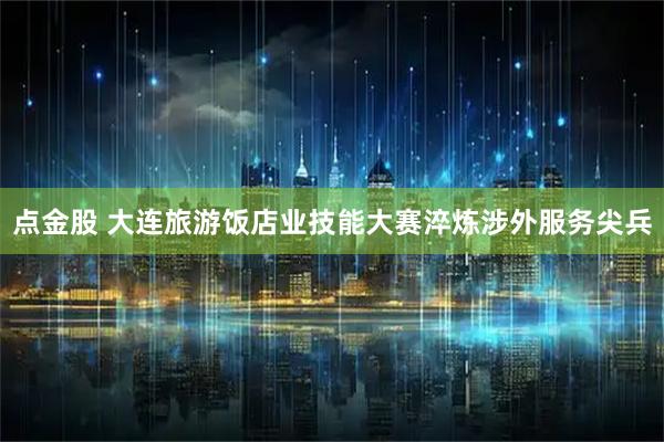 点金股 大连旅游饭店业技能大赛淬炼涉外服务尖兵